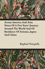 Across America and Asia; Notes of a Five Years' Journey Around the World and of Residence of Arizona, Japan and China - Raphael Pumpelly