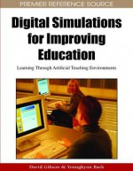 Digital Simulations for Improving Education: Learning Through Artificial Teaching Enviroments - David Gibson, Youngkyun Baek