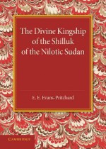 The Divine Kingship of the Shilluk of the Nilotic Sudan - E.E. Evans-Pritchard