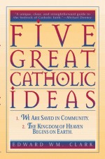 Five Great Catholic Ideas - Edward Clark