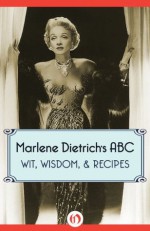 Marlene Dietrich's ABC: Wit, Wisdom, & Recipes - Marlene Dietrich