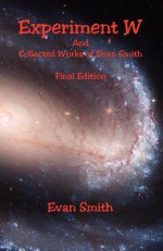 Experiment W and Collected Works of Evan Smith - Final Edition - Evan M. Smith