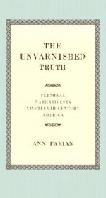 The Unvarnished Truth: Personal Narratives in Nineteenth-Century America - Ann Fabian