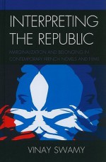 Interpreting the Republic: Marginalization and Belonging in Contemporary French Novels and Films - Vinay Swamy