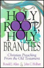 Holy Root Holy Branches Christian Preaching Old Testament - Ronald J. Allen, John C. Holbert