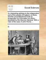 An interesting address to the independent part of the people of England, on libels, and the unconstitutional mode of prosecution by information ex officio, practised by the Attorney General. With a view of the case of John Horne, ... - John Horne