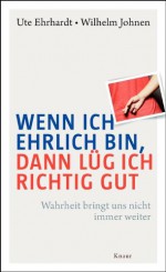 Wenn ich ehrlich bin, dann lüg ich richtig gut: Wahrheit bringt uns nicht immer weiter - Ute Ehrhardt, Wilhelm Johnen