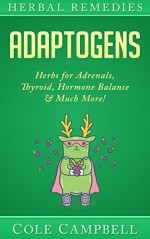 Herbal Remedies: Adaptogens: Herbs For - Adrenals, Thyroid, Hormone Balance & Much More! (Herbal Antivirals, Herbal Antibiotics, Rhodiola, Plant Medicine, Medical Herbalism, Herbalism, Ayuverda) - Cole Campbell