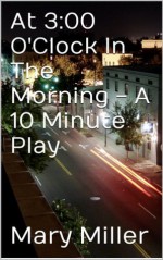 At 3:00 O'Clock In The Morning - A 10 Minute Play - Mary Miller