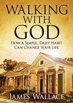 Walking With God: How a Simple, Daily Habit Can Change Your Life - James Wallace