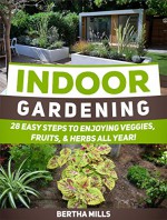 Indoor Gardening: 28 Easy Steps To Enjoying Veggies, Fruits, & Herbs All Year! (Indoor Gardening, Indoor Gardening books, Indoor Gardening essentials) - Bertha Mills