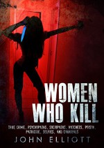 Women Who Kill: True Crime, Psychopaths, Sociopaths, Hatchets, Poison, Patricide, Selfies, And Cannibals (True Crime, Serial Killers, Cannibals Book 1) - John Elliott