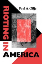 Rioting in America - Paul A. Gilje