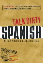 Talk Dirty Spanish: Beyond Mierda: The Curses, Slang, and Street Lingo You Need to Know When You Speak Espanol - Alexis Munier, Laura Martinez