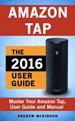 Amazon Tap: Ultimate User Guide To Master Your Amazon Tap (Amazon 2016 Guide) - Andrew Mckinnon