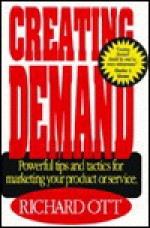 Creating Demand: Powerful Tips and Tactics for Marketing Your Product or Service - Richard Ott