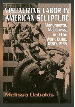 Visualizing Labor in American Sculpture: Monuments, Manliness, and the Work Ethic, 1880 1935 - Melissa Dabakis