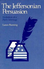 The Jeffersonian Persuasion: Evolution of a Party Ideology - Lance Banning