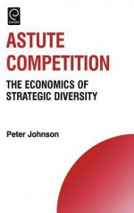 Astute Competition: The Economics of Strategic Diversity - Peter Johnson