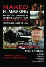 Naked Filmmaking: How To Make A Feature-Length Film - Without A Crew - For $10,000-$6,000 Or Less Revised & Expanded For DSLR Filmmakers - Mike Carroll