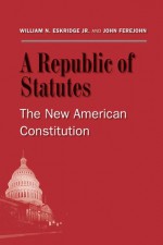 A Republic of Statutes: The New American Constitution - William N. Eskridge Jr., John Ferejohn