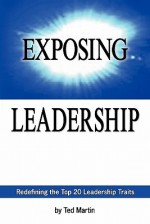 Exposing Leadership: Redefining the Top 20 Leadership Traits - Ted Martin