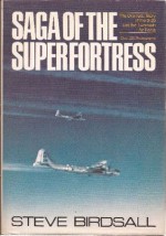 Saga of the Superfortress: The Dramatic Story of the B-29 and the Twentieth Air Force - Steve Birdsall