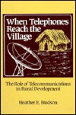 When Telephones Reach the Village: The Role of Telecommunication in Rural Development - Heather E. Hudson