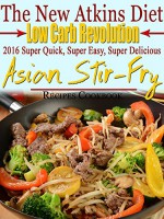 The New Atkins Diet Low Carb Revolution 2016 Super Quick, Super Easy, Super Delicious Asian Stir-Fry Recipes Cookbook - Scott Turner