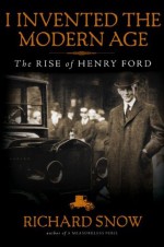 I Invented the Modern Age: The Rise of Henry Ford - Richard Snow