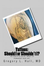 Tattoos: Should I or Shouldn't I?: The Health & Social Impact of Permanent Body Art. - Gregory L. Hall