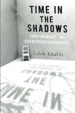 Time in the Shadows: Confinement in Counterinsurgencies - Laleh Khalili