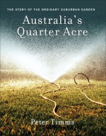 Australia's Quarter Acre: The Story of the Ordinary Suburban Garden - Peter Timms