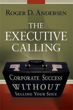 The Executive Calling: Corporate Success Without Selling Your Soul - Roger Andersen