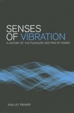 Senses of Vibration: A History of the Pleasure and Pain of Sound - Shelley Trower