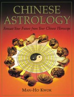 Chinese Astrology: Forecast Your Future from Your Chinese Horoscope - Man-Ho Kwok, Joanne O'Brien