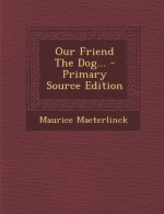 Our Friend The Dog... - Primary Source Edition - Maurice Maeterlinck