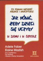 Jak mówić, żeby dzieci się uczyły w domu i w szkole - Adele Faber, Elaine Mazlish