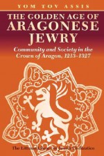 The Golden Age of Aragonese Jewry: Community and Society in the Crown of Aragon, 1213-1327 - Yom Tov Assis