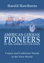 American-German Pioneers in the American Colonies: Casper and Catherine Stoehr in the New World - Phillip Williams