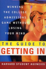 The Guide to Getting In: Winning the College Admissions Game Without Losing Your Mind - Inc. Harvard Student Agencies, Harvard Student Agencies, Inc., Thomas L. Miller, Olivia L. Cowley