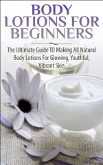 Body Lotions For Beginners: The Ultimate Guide to Making All Natural Body Lotions for Glowing, Youthful, Vibrant Skin ((Aromatherapy, Healing, Healthy ... Essential Oils, Hair Loss, Healthy Living,) - Lindsey Pylarinos, Body Lotions, Essential Oils, Detox and Cleansing, Healing, Aromatherapy, Skin Care, Hair Loss