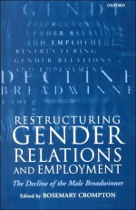 Restructuring Gender Relations and Employment: The Decline of the Male Breadwinner - Rosemary Crompton