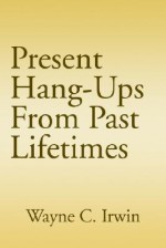 Present Hang-Ups from Past Lifetimes - Wayne C. Irwin