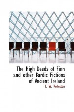 The High Deeds of Finn and Other Bardic Fictions of Ancient Ireland - T.W. Rolleston