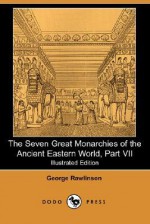 The Seven Great Monarchies of the Ancient Eastern World (Illustrated Edition) (Dodo Press) - George Rawlinson