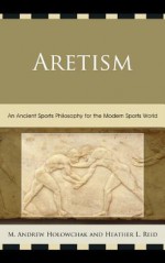 Aretism: An Ancient Sports Philosophy for the Modern Sports World - Heather Reid, Mark Holowchak