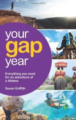 Your Gap Year: Everything You Need to Know to Make Your Year Out the Adventure of a Lifetime - Susan Griffith