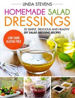 Homemade Salad Dressings: 50 Simple, Delicious And Healthy DIY Salad Dressing Recipes - Linda Stevens