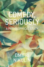 Comedy, Seriously: A Philosophical Study - Dmitri Nikulin